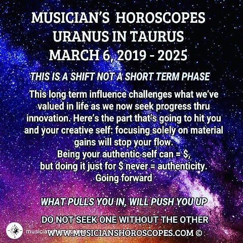 Whether you believe in astronomy or not, this is good advice... repost from @musicianshoroscopes MUSICIAN’S HOROSCOPESURANUS IN TAURUSMARCH 6, 2019 - 2025 (YES, ABOUT 6 YEARS)This is a “shift” more than a short term phase. This long term influence challenges what we’ve valued in life as we now seek progress thru innovation. Here’s the part that’s going to hit you and your creative self: focusing solely on material gains will stop your flow. Being your authentic self can = $, but doing it just for $ never = authenticity. Going forward. What pulls you in, will push you up. Do not seek one without the other. #musicianshoroscopes #allsigns #becreative #seektruth #whatpushesyou #aries #taurus #gemini #cancer #leo #virgo #libra #scorpio #sagittarius #capricorn #aquarius #pisces #uranus #astromusic #zodiaclove #detroit #musician #drummer #viola #trumpet #trombone #classical #soul #funk